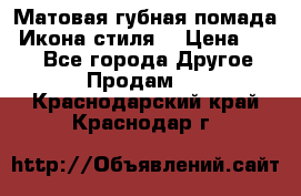 Матовая губная помада “Икона стиля“ › Цена ­ 499 - Все города Другое » Продам   . Краснодарский край,Краснодар г.